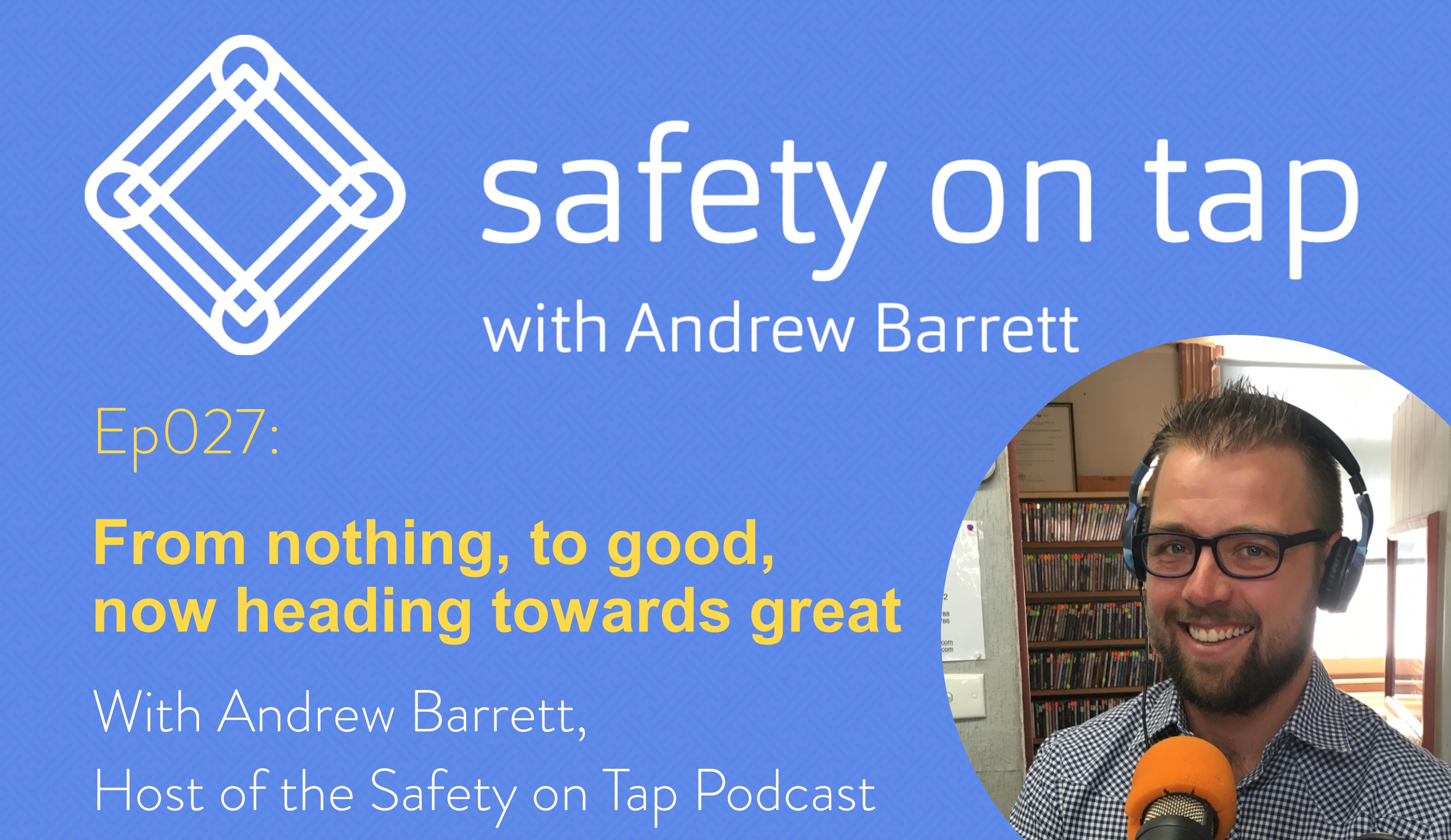 Ep027: From nothing, to good, now heading towards great.  With Andrew Barrett, Host of the Safety on Tap Podcast