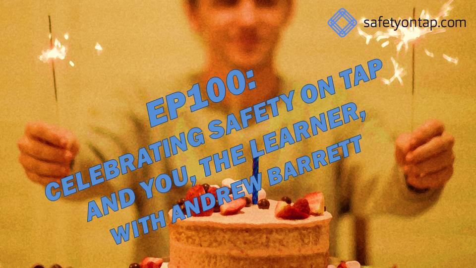 Ep100: Celebrating Safety on Tap and You, the Learner, with Andrew Barrett